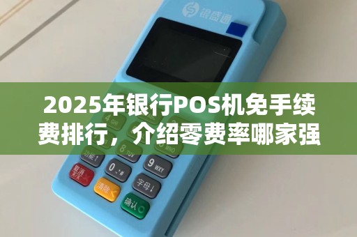 2025年银行POS机免手续费排行，介绍零费率哪家强