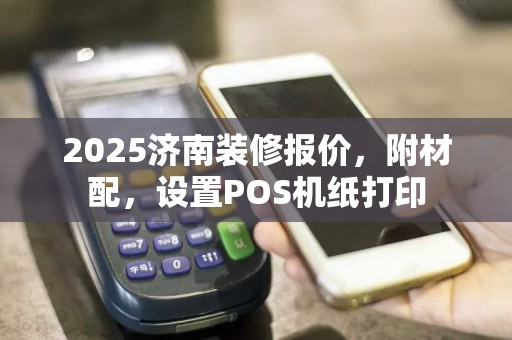 2025济南装修报价，附材配，设置POS机纸打印