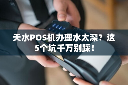 天水POS机办理水太深？这5个坑千万别踩！