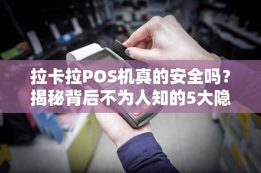 拉卡拉POS机真的安全吗？揭秘背后不为人知的5大隐患！