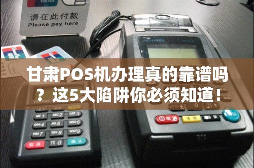 甘肃POS机办理真的靠谱吗？这5大陷阱你必须知道！