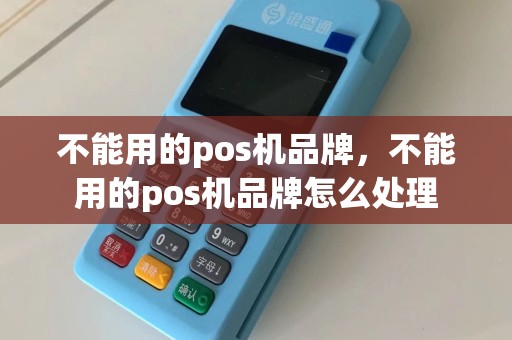 不能用的pos机品牌，不能用的pos机品牌怎么处理