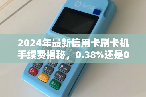 2024年最新信用卡刷卡机手续费揭秘，0.38%还是0.6%你可能多花了冤枉钱！
