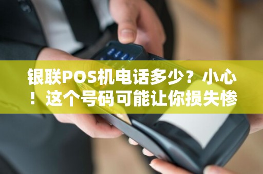 银联POS机电话多少？小心！这个号码可能让你损失惨重！