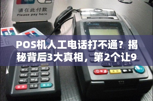 POS机人工电话打不通？揭秘背后3大真相，第2个让90%商家中招！