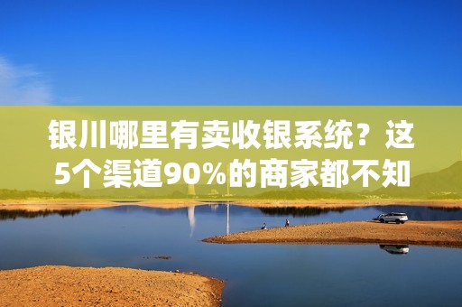 银川哪里有卖收银系统？这5个渠道90%的商家都不知道！