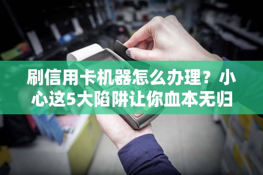 刷信用卡机器怎么办理？小心这5大陷阱让你血本无归！