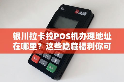 银川拉卡拉POS机办理地址在哪里？这些隐藏福利你可能不知道！