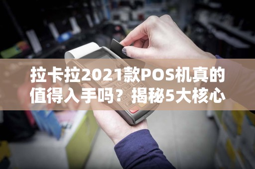 拉卡拉2021款POS机真的值得入手吗？揭秘5大核心优势和3个潜在风险！