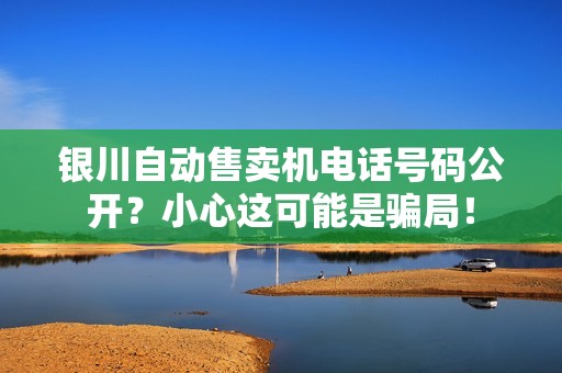 银川自动售卖机电话号码公开？小心这可能是骗局！