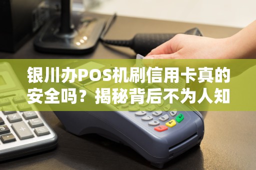 银川办POS机刷信用卡真的安全吗？揭秘背后不为人知的风险与套路！