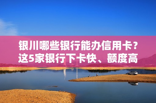 银川哪些银行能办信用卡？这5家银行下卡快、额度高！