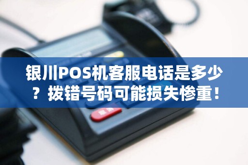 银川POS机客服电话是多少？拨错号码可能损失惨重！