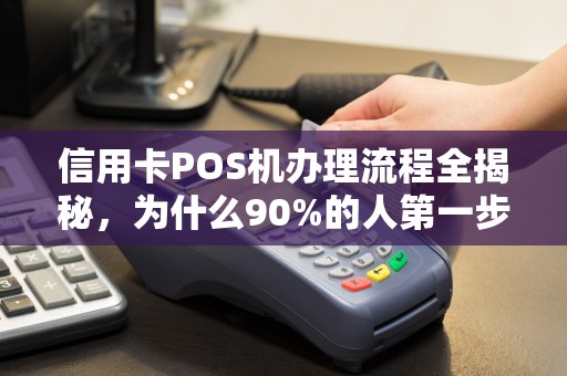 信用卡POS机办理流程全揭秘，为什么90%的人第一步就错了？