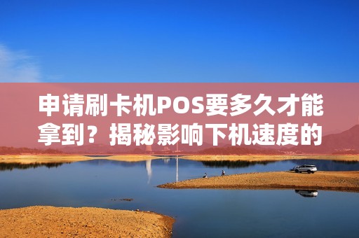 申请刷卡机POS要多久才能拿到？揭秘影响下机速度的5大关键因素！