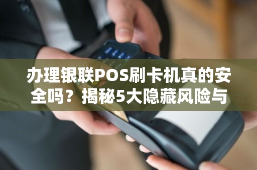 办理银联POS刷卡机真的安全吗？揭秘5大隐藏风险与避坑指南！