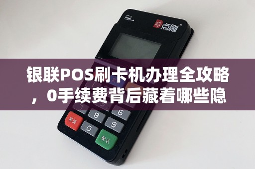 银联POS刷卡机办理全攻略，0手续费背后藏着哪些隐形费用？