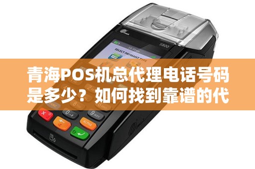 青海POS机总代理电话号码是多少？如何找到靠谱的代理商？