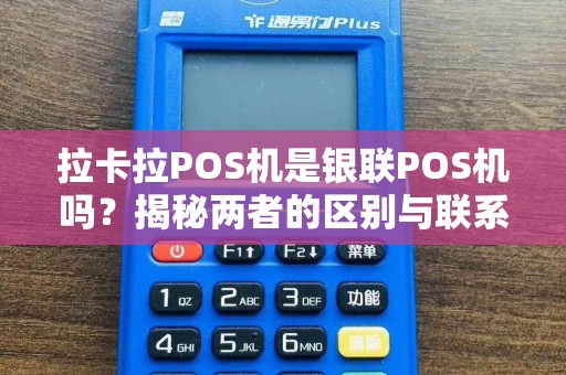 拉卡拉POS机是银联POS机吗？揭秘两者的区别与联系