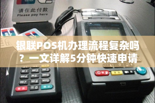 银联POS机办理流程复杂吗？一文详解5分钟快速申请攻略！