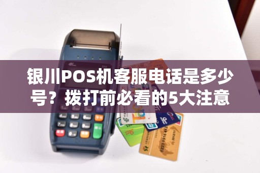 银川POS机客服电话是多少号？拨打前必看的5大注意事项！
