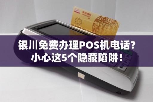 银川免费办理POS机电话？小心这5个隐藏陷阱！