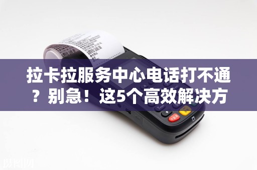 拉卡拉服务中心电话打不通？别急！这5个高效解决方案帮你秒速接通！