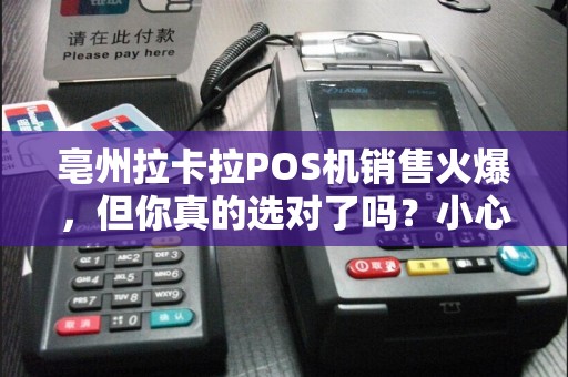 亳州拉卡拉POS机销售火爆，但你真的选对了吗？小心这5大陷阱！
