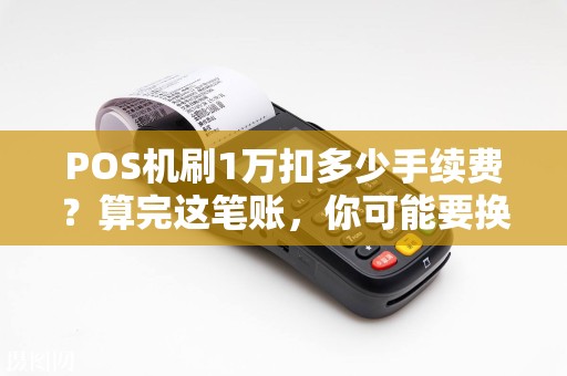 POS机刷1万扣多少手续费？算完这笔账，你可能要换机器了！