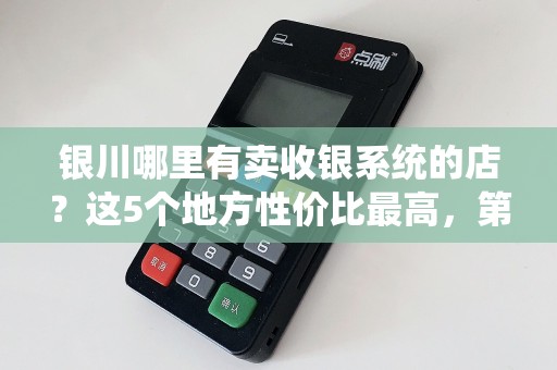 银川哪里有卖收银系统的店？这5个地方性价比最高，第3家老板亲自上门安装！