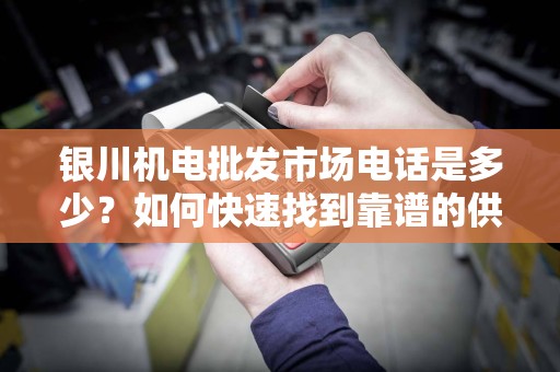 银川机电批发市场电话是多少？如何快速找到靠谱的供应商？