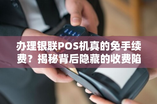 办理银联POS机真的免手续费？揭秘背后隐藏的收费陷阱！