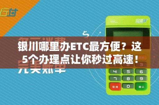 银川哪里办ETC最方便？这5个办理点让你秒过高速！