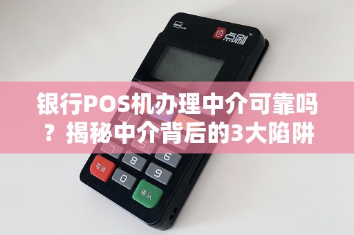 银行POS机办理中介可靠吗？揭秘中介背后的3大陷阱与避坑指南！