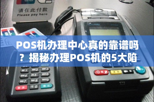 POS机办理中心真的靠谱吗？揭秘办理POS机的5大陷阱！