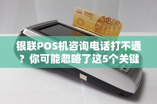 银联POS机咨询电话打不通？你可能忽略了这5个关键问题！