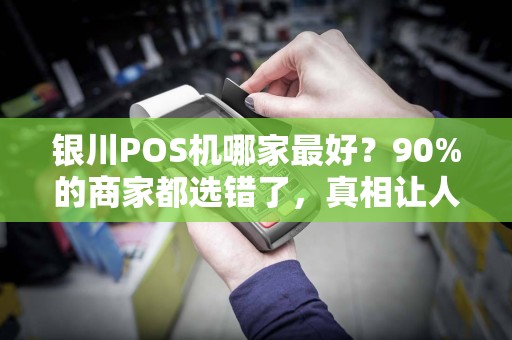 银川POS机哪家最好？90%的商家都选错了，真相让人震惊！