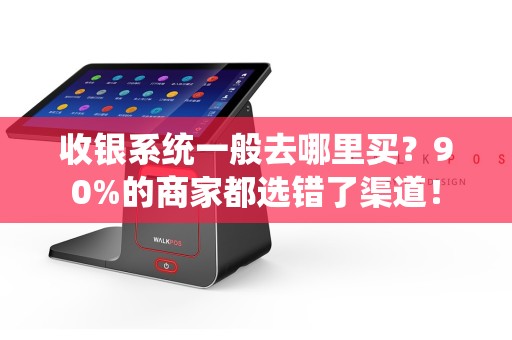 收银系统一般去哪里买？90%的商家都选错了渠道！