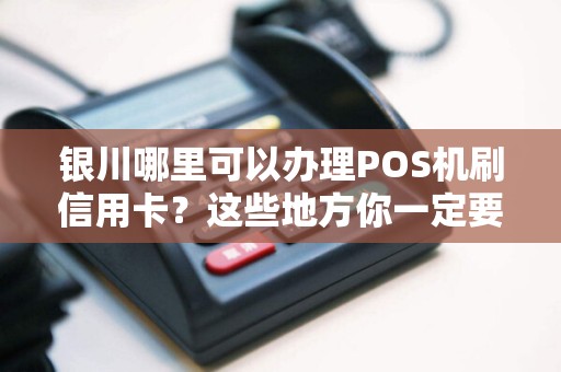 银川哪里可以办理POS机刷信用卡？这些地方你一定要知道！