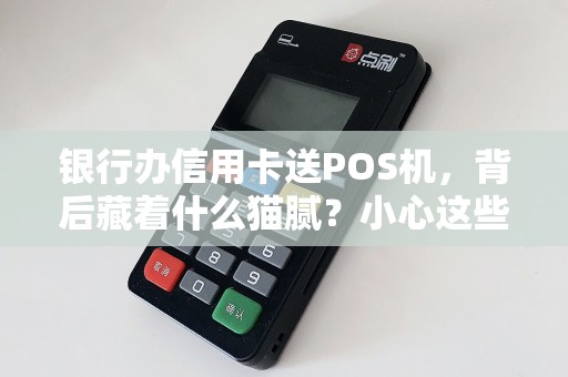 银行办信用卡送POS机，背后藏着什么猫腻？小心这些套路！