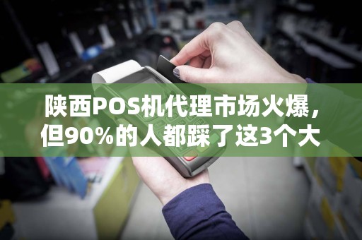 陕西POS机代理市场火爆，但90%的人都踩了这3个大坑！你中招了吗？