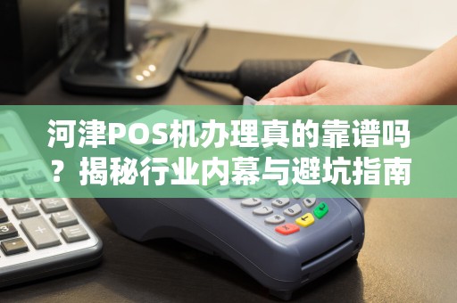 河津POS机办理真的靠谱吗？揭秘行业内幕与避坑指南！