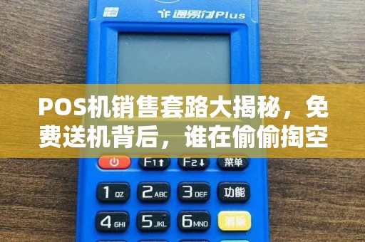 POS机销售套路大揭秘，免费送机背后，谁在偷偷掏空你的钱包？