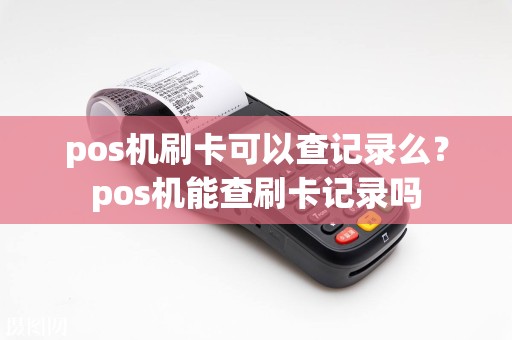 pos机刷卡可以查记录么？pos机能查刷卡记录吗