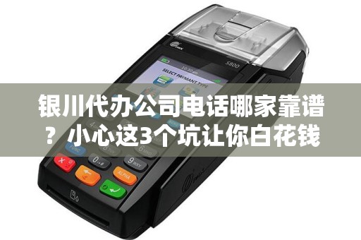 银川代办公司电话哪家靠谱？小心这3个坑让你白花钱！