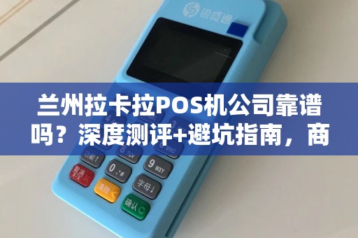 兰州拉卡拉POS机公司靠谱吗？深度测评+避坑指南，商家必看！
