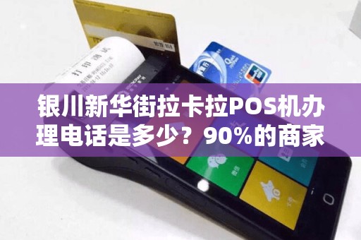 银川新华街拉卡拉POS机办理电话是多少？90%的商家都不知道的隐藏福利！