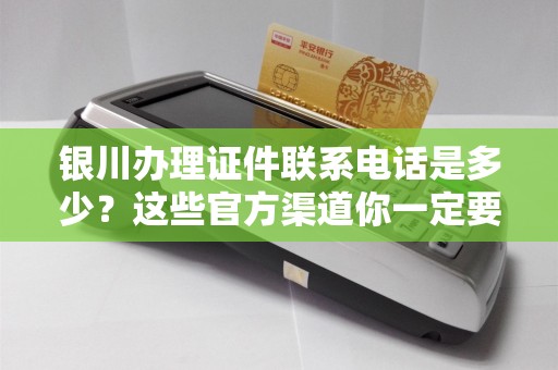银川办理证件联系电话是多少？这些官方渠道你一定要知道！
