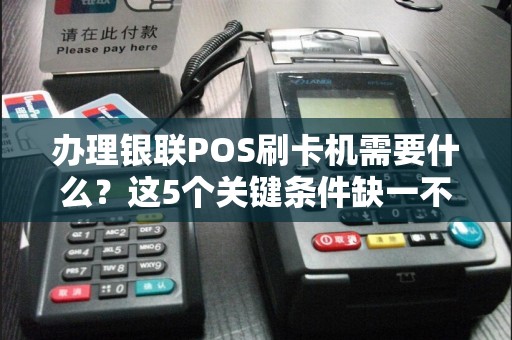办理银联POS刷卡机需要什么？这5个关键条件缺一不可！