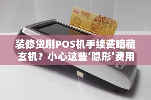 装修贷刷POS机手续费暗藏玄机？小心这些‘隐形’费用让你多花冤枉钱！